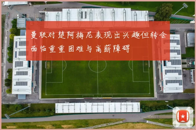 曼联对楚阿梅尼表现出兴趣但转会面临重重困难与高薪障碍