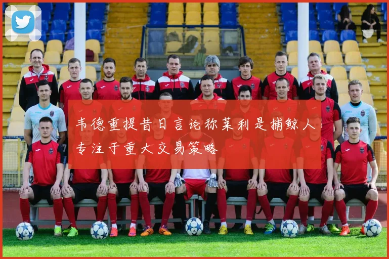 韦德重提昔日言论称莱利是捕鲸人专注于重大交易策略