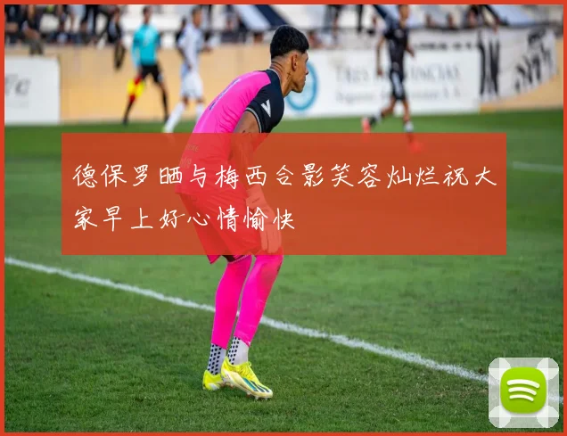 德保罗晒与梅西合影笑容灿烂祝大家早上好心情愉快