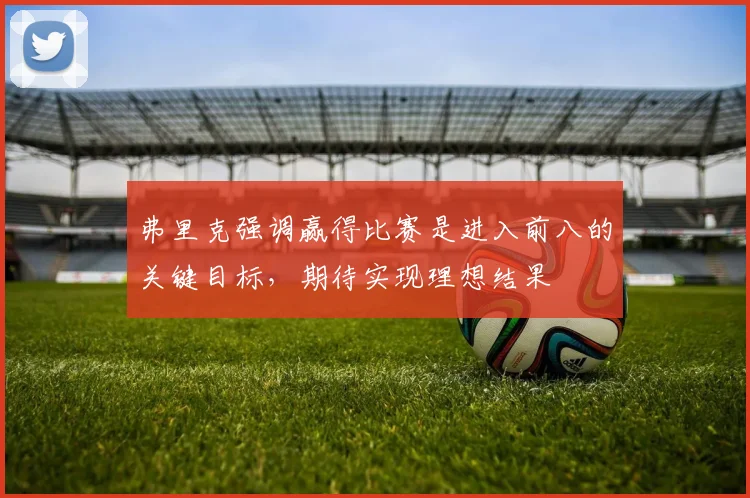 弗里克强调赢得比赛是进入前八的关键目标，期待实现理想结果