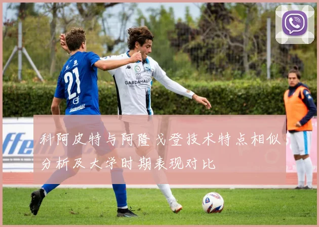 科阿皮特与阿隆戈登技术特点相似分析及大学时期表现对比