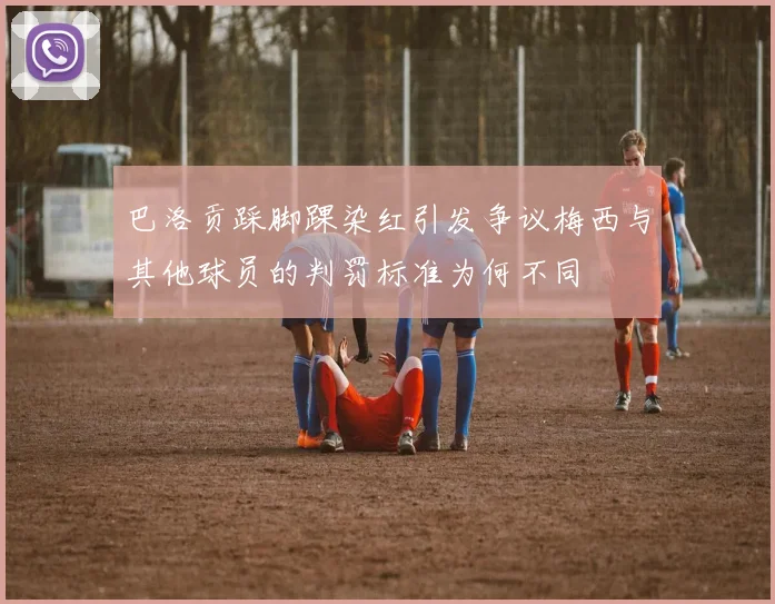 巴洛贡踩脚踝染红引发争议梅西与其他球员的判罚标准为何不同