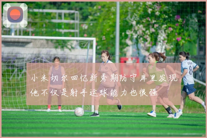 小米切尔回忆新秀期防守库里发现他不仅是射手运球能力也很强