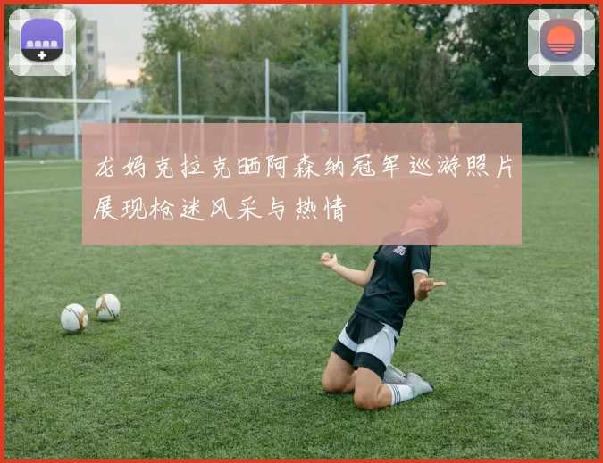 龙妈克拉克晒阿森纳冠军巡游照片展现枪迷风采与热情