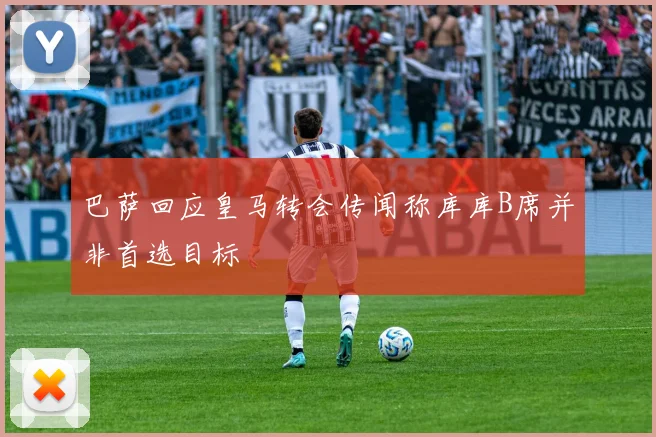 巴萨回应皇马转会传闻称库库B席并非首选目标