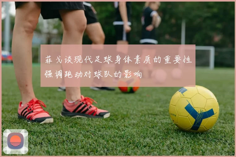 菲戈谈现代足球身体素质的重要性强调跑动对球队的影响