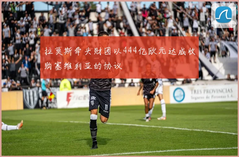 拉莫斯牵头财团以444亿欧元达成收购塞维利亚的协议