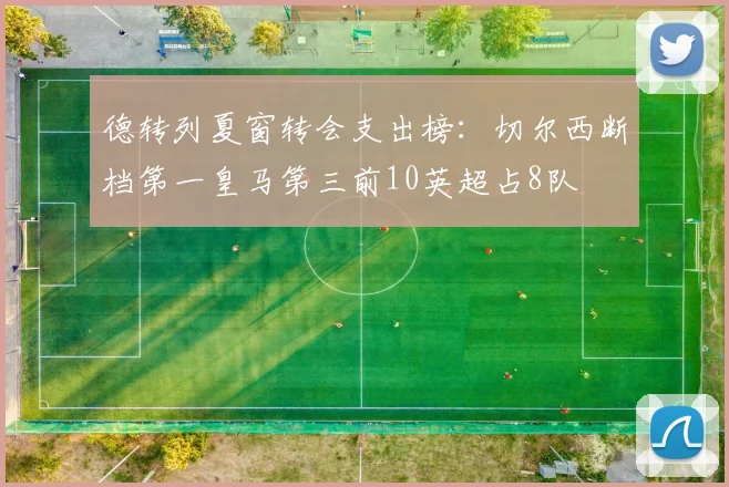 德转列夏窗转会支出榜：切尔西断档第一皇马第三前10英超占8队