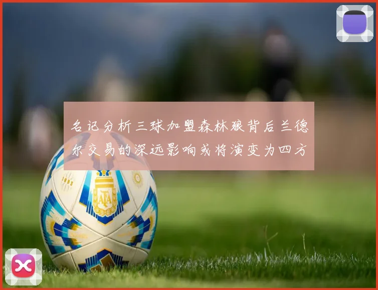 名记分析三球加盟森林狼背后兰德尔交易的深远影响或将演变为四方交易