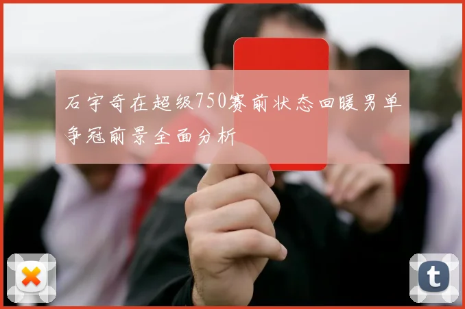 石宇奇在超级750赛前状态回暖男单争冠前景全面分析