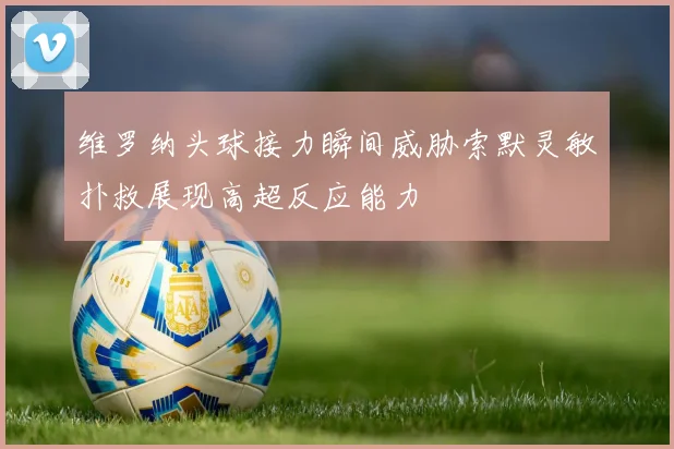维罗纳头球接力瞬间威胁索默灵敏扑救展现高超反应能力