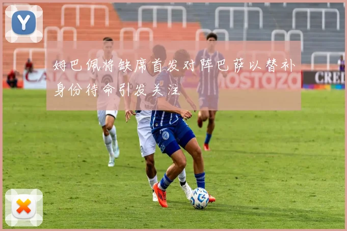 姆巴佩将缺席首发对阵巴萨以替补身份待命引发关注