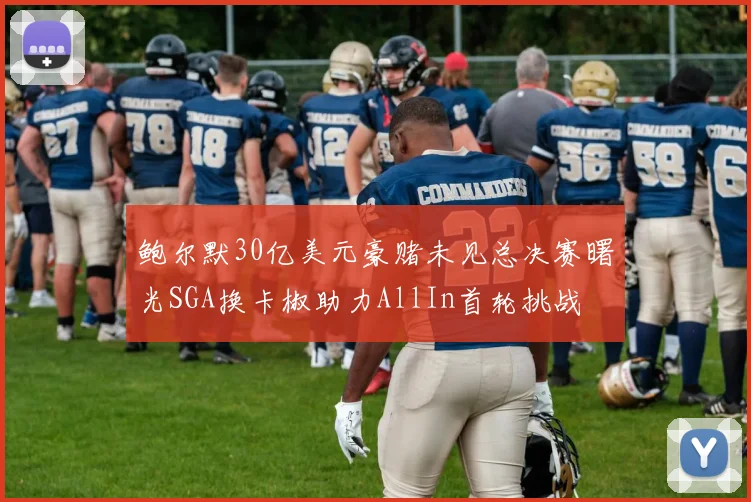 鲍尔默30亿美元豪赌未见总决赛曙光SGA换卡椒助力AllIn首轮挑战