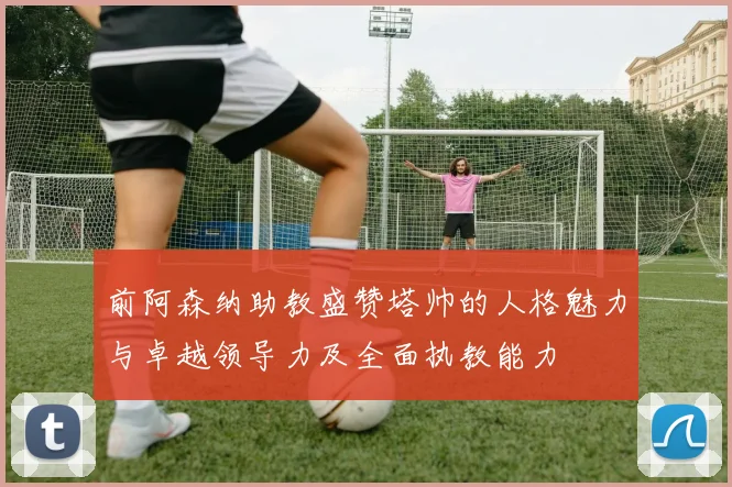 前阿森纳助教盛赞塔帅的人格魅力与卓越领导力及全面执教能力