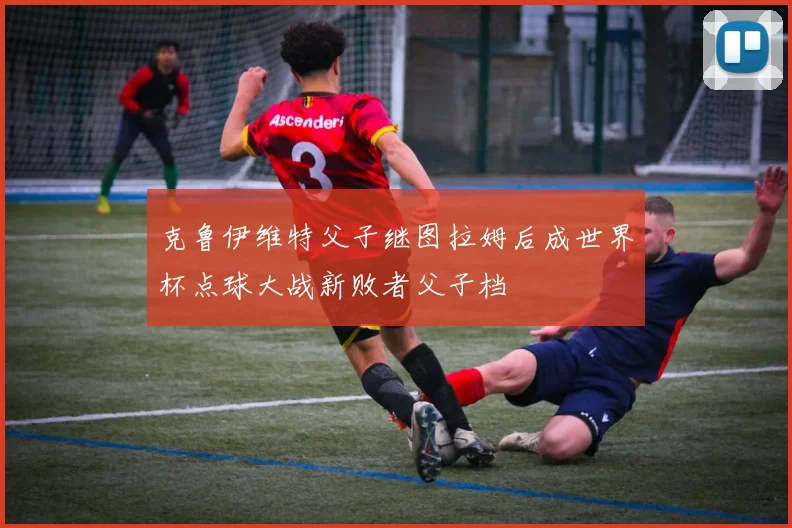 克鲁伊维特父子继图拉姆后成世界杯点球大战新败者父子档