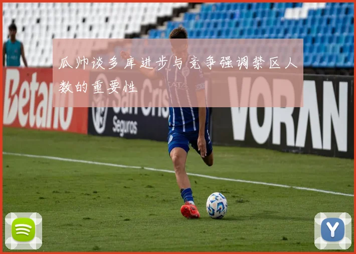 瓜帅谈多库进步与竞争强调禁区人数的重要性
