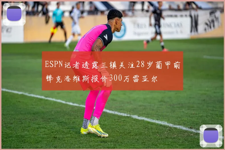 ESPN记者透露三镇关注28岁葡甲前锋克洛维斯报价300万雷亚尔