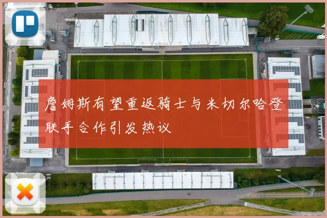 詹姆斯有望重返骑士与米切尔哈登联手合作引发热议