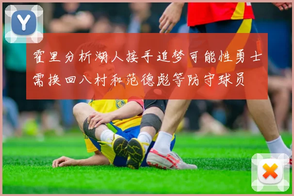 霍里分析湖人接手追梦可能性勇士需换回八村和范德彪等防守球员