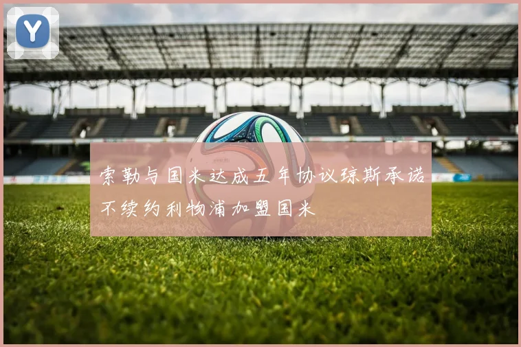 索勒与国米达成五年协议琼斯承诺不续约利物浦加盟国米