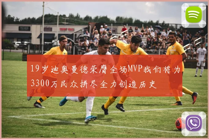 19岁迪奥曼德荣膺全场MVP我们将为3300万民众拼尽全力创造历史
