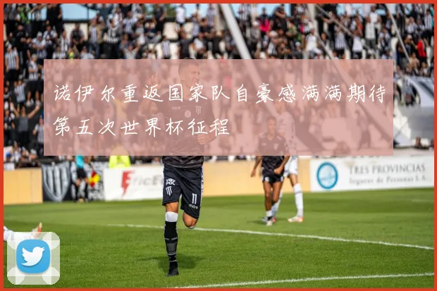 诺伊尔重返国家队自豪感满满期待第五次世界杯征程