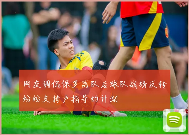 网友调侃保罗离队后球队战绩反转纷纷支持卢指导的计划
