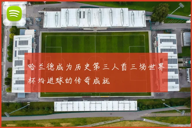 哈兰德成为历史第三人首三场世界杯均进球的传奇成就