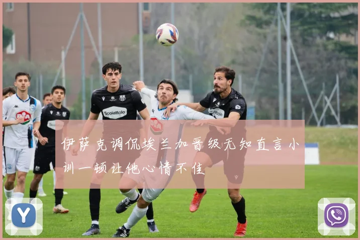 伊萨克调侃埃兰加晋级无知直言小训一顿让他心情不佳