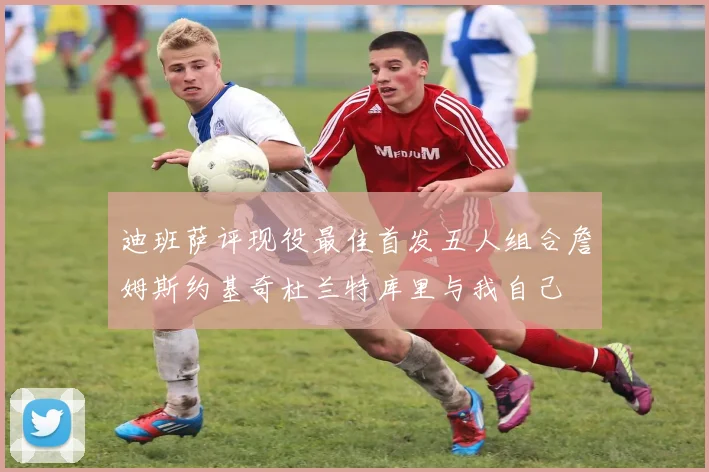 迪班萨评现役最佳首发五人组合詹姆斯约基奇杜兰特库里与我自己